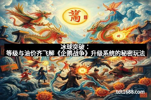 冰球突破：等级与油价齐飞解《企鹅战争》升级系统的秘密玩法